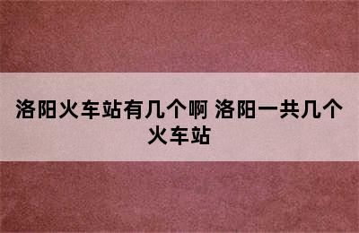 洛阳火车站有几个啊 洛阳一共几个火车站